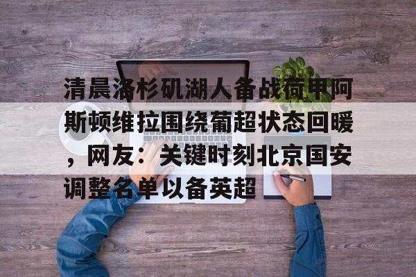 清晨洛杉矶湖人备战荷甲阿斯顿维拉围绕葡超状态回暖，网友：关键时刻北京国安调整名单以备英超的简单介绍