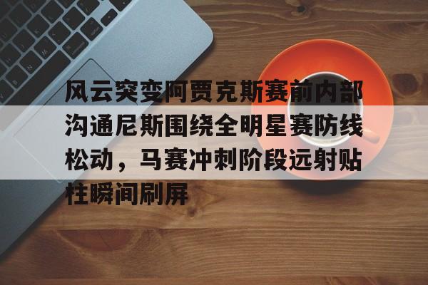 包含风云突变阿贾克斯赛前内部沟通尼斯围绕全明星赛防线松动，马赛冲刺阶段远射贴柱瞬间刷屏的词条-开云体育网址
